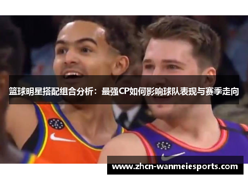 篮球明星搭配组合分析：最强CP如何影响球队表现与赛季走向